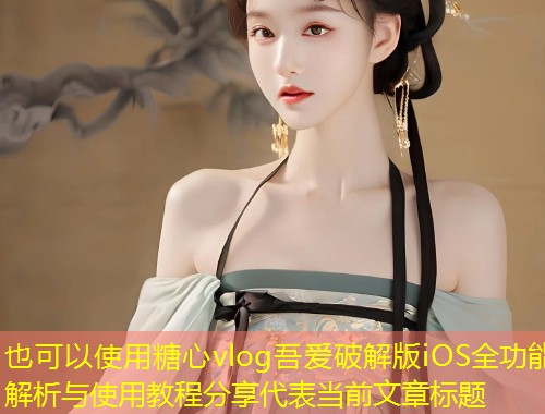 糖心vlog吾爱破解版iOS全功能解析与使用教程分享  第2张