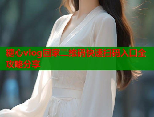 糖心vlog回家二维码快速扫码入口全攻略分享  第1张