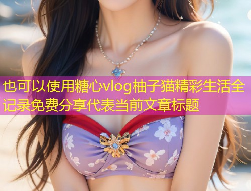 糖心vlog柚子猫精彩生活全记录免费分享  第1张