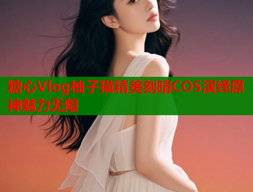 糖心Vlog柚子猫精美刻晴COS演绎原神魅力无限  第1张