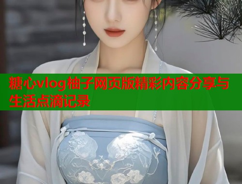 糖心vlog柚子网页版精彩内容分享与生活点滴记录  第1张