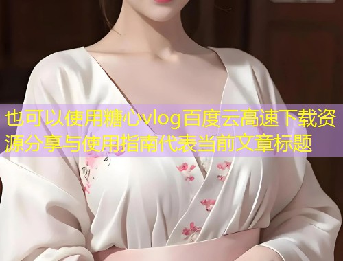 糖心vlog百度云高速下载资源分享与使用指南  第1张