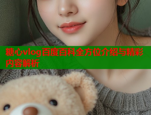 糖心vlog百度百科全方位介绍与精彩内容解析  第1张