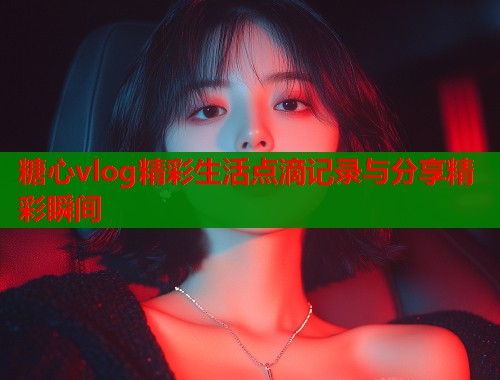糖心vlog精彩生活点滴记录与分享精彩瞬间  第1张