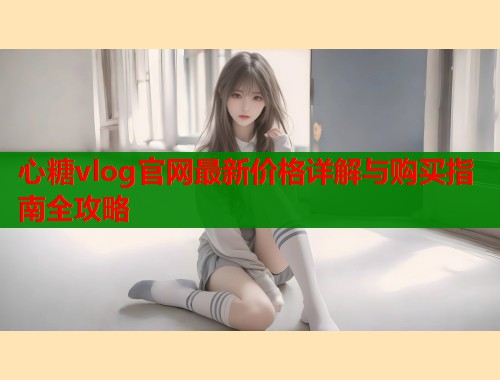 心糖vlog官网最新价格详解与购买指南全攻略  第1张