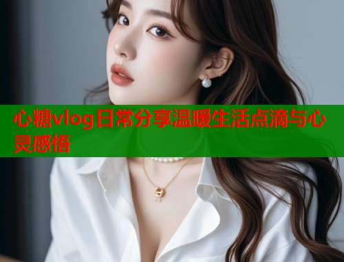 心糖vlog日常分享温暖生活点滴与心灵感悟  第1张