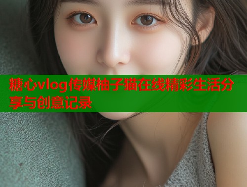 糖心vlog传媒柚子猫在线精彩生活分享与创意记录  第1张