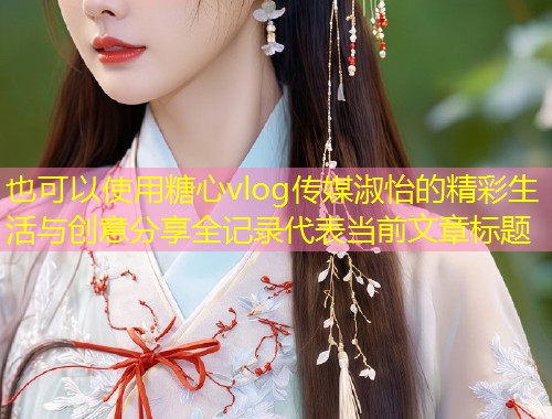 糖心vlog传媒淑怡的精彩生活与创意分享全记录  第1张