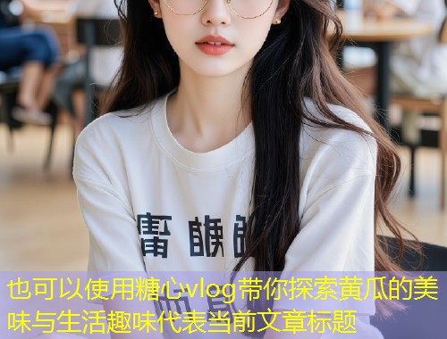 糖心vlog带你探索黄瓜的美味与生活趣味  第1张