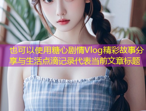 糖心剧情Vlog精彩故事分享与生活点滴记录  第1张