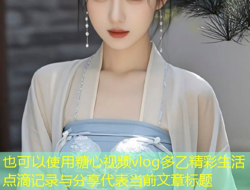 糖心视频vlog多乙精彩生活点滴记录与分享  第1张