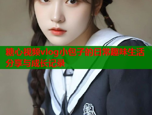 糖心视频vlog小包子的日常趣味生活分享与成长记录  第1张