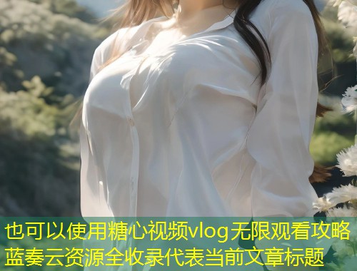 糖心视频vlog无限观看攻略蓝奏云资源全收录  第1张