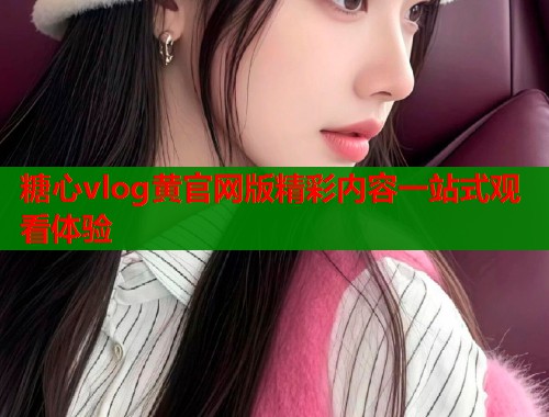 糖心vlog黄官网版精彩内容一站式观看体验  第1张